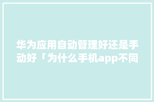 华为应用自动管理好还是手动好「为什么手机app不同步」 华为应用自动管理好还是手动好「为什么手机app不同步」 神马SEO