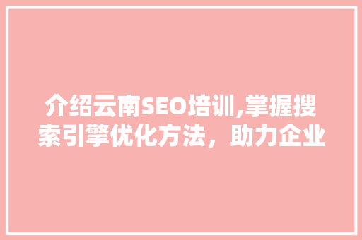 介绍云南SEO培训,掌握搜索引擎优化方法，助力企业腾飞