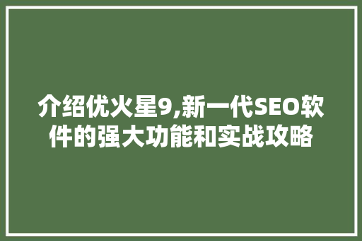 介绍优火星9,新一代SEO软件的强大功能和实战攻略