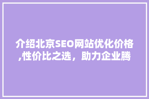 介绍北京SEO网站优化价格,性价比之选，助力企业腾飞 神马SEO