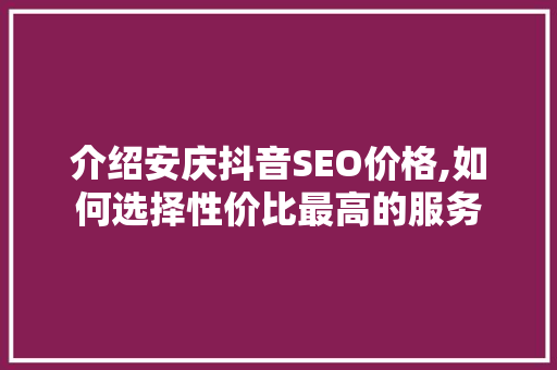介绍安庆抖音SEO价格,如何选择性价比最高的服务 搜狗SEO