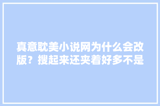 真意耽美小说网为什么会改版？搜起来还夹着好多不是耽美的书「政府网站为什么要改版了」 真意耽美小说网为什么会改版？搜起来还夹着好多不是耽美的书「政府网站为什么要改版了」 搜狗SEO