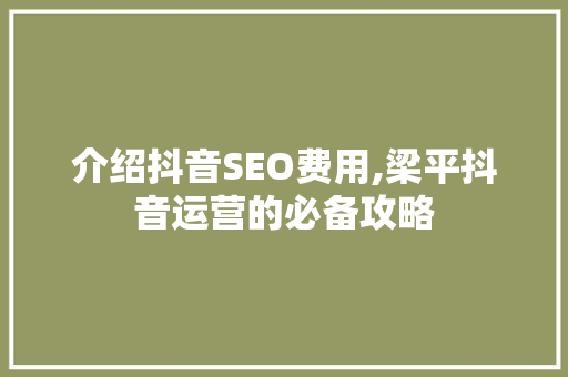 介绍抖音SEO费用,梁平抖音运营的必备攻略 必应SEO