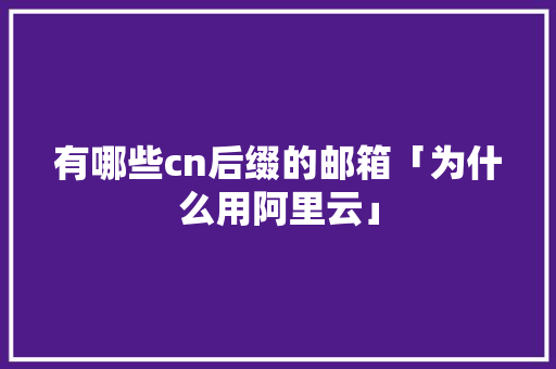 有哪些cn后缀的邮箱「为什么用阿里云」 有哪些cn后缀的邮箱「为什么用阿里云」 百度SEO
