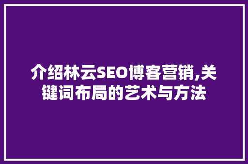 介绍林云SEO博客营销,关键词布局的艺术与方法 百度SEO