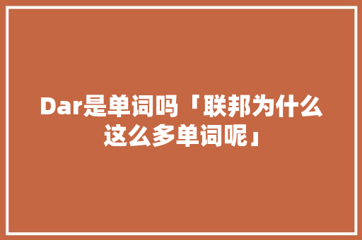 Dar是单词吗「联邦为什么这么多单词呢」 Dar是单词吗「联邦为什么这么多单词呢」 百度SEO