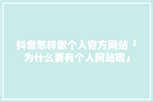 抖音怎样做个人官方网站「为什么要有个人网站呢」 抖音怎样做个人官方网站「为什么要有个人网站呢」 必应SEO