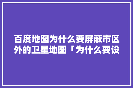 百度地图为什么要屏蔽市区外的卫星地图「为什么要设计网站地图呢」 百度地图为什么要屏蔽市区外的卫星地图「为什么要设计网站地图呢」 必应SEO