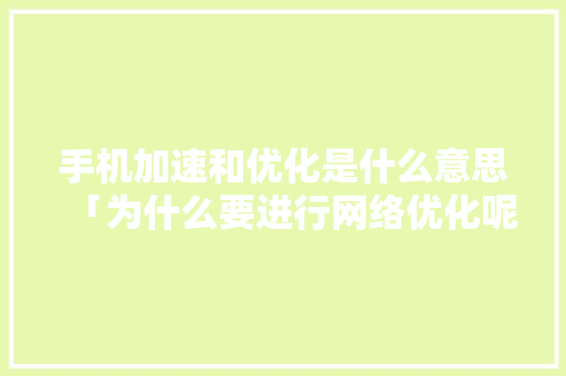 手机加速和优化是什么意思「为什么要进行网络优化呢」 手机加速和优化是什么意思「为什么要进行网络优化呢」 GoogleSEO