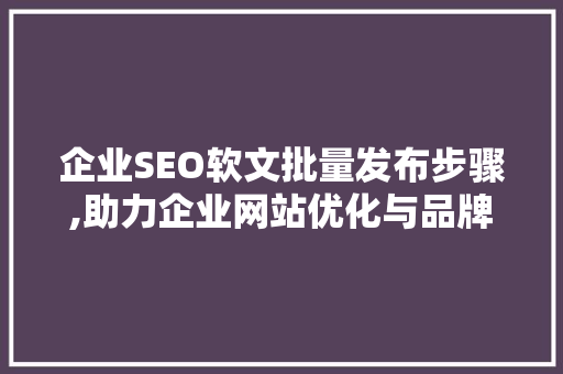 企业SEO软文批量发布步骤,助力企业网站优化与品牌推广 神马SEO