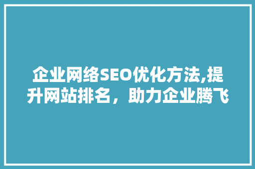 企业网络SEO优化方法,提升网站排名，助力企业腾飞 GoogleSEO