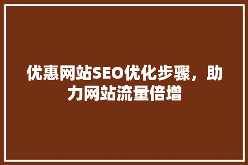 优惠网站SEO优化步骤，助力网站流量倍增 GoogleSEO
