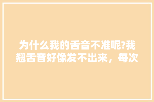 为什么我的舌音不准呢?我翘舌音好像发不出来，每次我都翘舌了，但是「为什么不能发出小舌音的声音」 为什么我的舌音不准呢?我翘舌音好像发不出来，每次我都翘舌了，但是「为什么不能发出小舌音的声音」 百度SEO