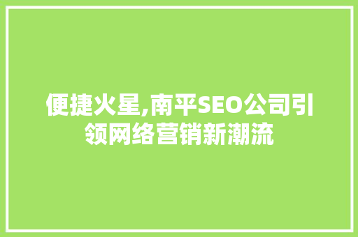 便捷火星,南平SEO公司引领网络营销新潮流 搜狗SEO