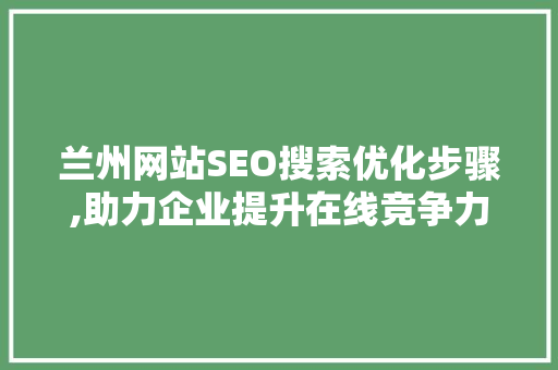 兰州网站SEO搜索优化步骤,助力企业提升在线竞争力 搜狗SEO