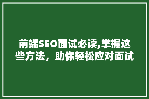 前端SEO面试必读,掌握这些方法，助你轻松应对面试挑战 神马SEO