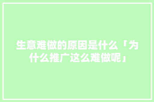 生意难做的原因是什么「为什么推广这么难做呢」 生意难做的原因是什么「为什么推广这么难做呢」 搜狗SEO
