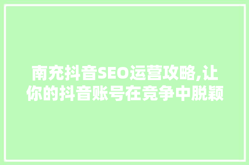 南充抖音SEO运营攻略,让你的抖音账号在竞争中脱颖而出