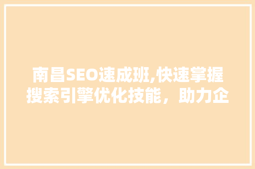 南昌SEO速成班,快速掌握搜索引擎优化技能，助力企业腾飞 百度SEO
