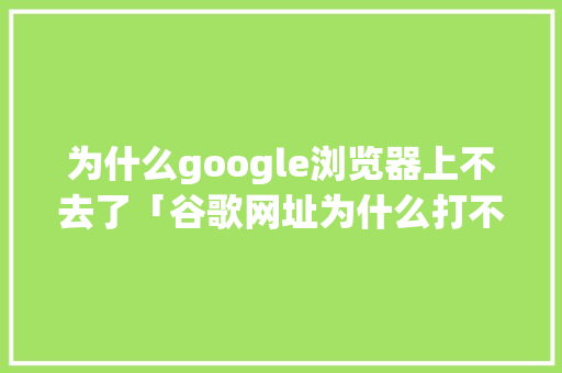 为什么google浏览器上不去了「谷歌网址为什么打不开网页」 为什么google浏览器上不去了「谷歌网址为什么打不开网页」 GoogleSEO