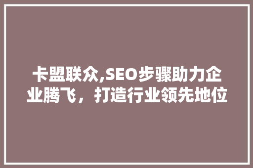 卡盟联众,SEO步骤助力企业腾飞，打造行业领先地位 搜狗SEO