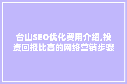 台山SEO优化费用介绍,投资回报比高的网络营销步骤