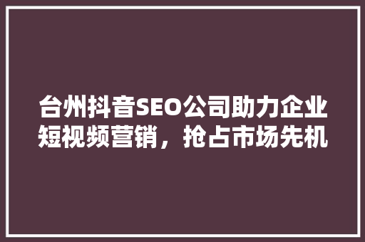台州抖音SEO公司助力企业短视频营销，抢占市场先机
