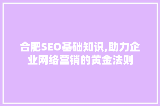 合肥SEO基础知识,助力企业网络营销的黄金法则 搜狗SEO