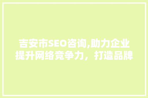 吉安市SEO咨询,助力企业提升网络竞争力，打造品牌新高度 搜狗SEO