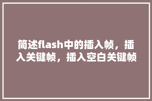 简述flash中的插入帧，插入关键帧，插入空白关键帧的区别「flash为什么插不了关键帧的图片」 简述flash中的插入帧，插入关键帧，插入空白关键帧的区别「flash为什么插不了关键帧的图片」 神马SEO