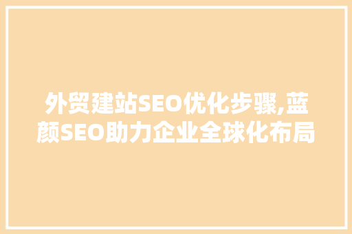外贸建站SEO优化步骤,蓝颜SEO助力企业全球化布局 GoogleSEO