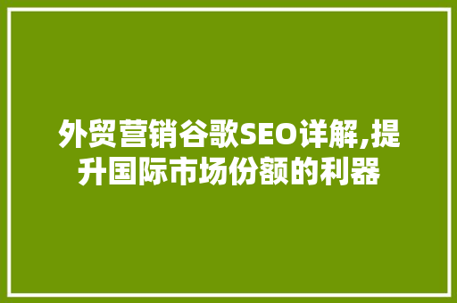 外贸营销谷歌SEO详解,提升国际市场份额的利器 搜狗SEO