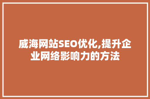 威海网站SEO优化,提升企业网络影响力的方法 必应SEO
