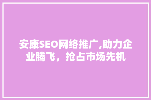 安康SEO网络推广,助力企业腾飞，抢占市场先机 必应SEO