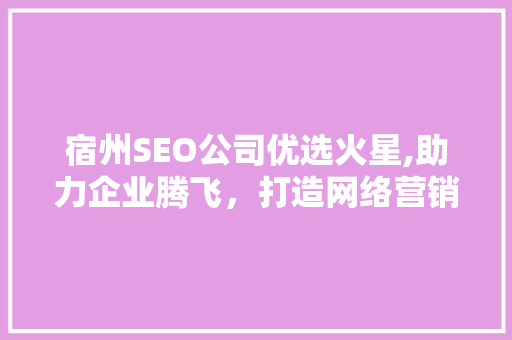 宿州SEO公司优选火星,助力企业腾飞，打造网络营销新格局 必应SEO