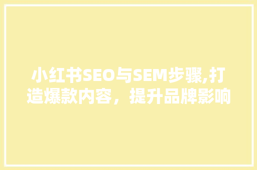 小红书SEO与SEM步骤,打造爆款内容，提升品牌影响力 百度SEO