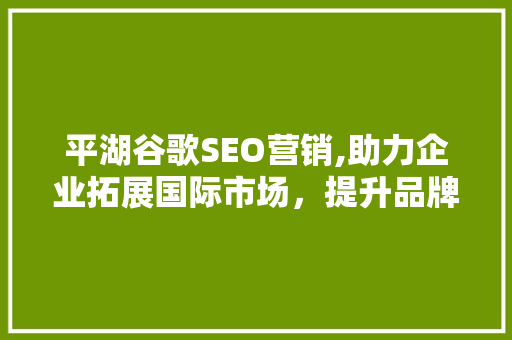 平湖谷歌SEO营销,助力企业拓展国际市场，提升品牌影响力