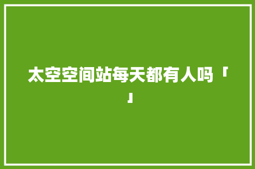 太空空间站每天都有人吗「」 太空空间站每天都有人吗「」 搜狗SEO