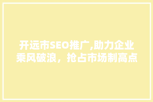 开远市SEO推广,助力企业乘风破浪，抢占市场制高点 GoogleSEO