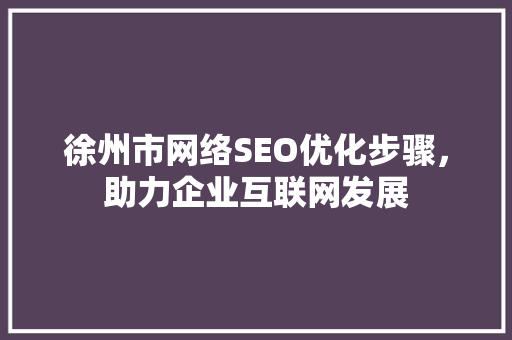 徐州市网络SEO优化步骤，助力企业互联网发展 神马SEO
