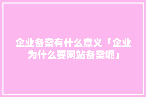 企业备案有什么意义「企业为什么要网站备案呢」 企业备案有什么意义「企业为什么要网站备案呢」 必应SEO