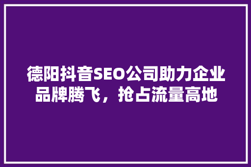 德阳抖音SEO公司助力企业品牌腾飞，抢占流量高地 搜狗SEO
