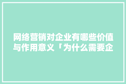 网络营销对企业有哪些价值与作用意义「为什么需要企业网站呢」 网络营销对企业有哪些价值与作用意义「为什么需要企业网站呢」 神马SEO