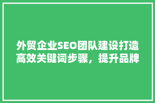外贸企业SEO团队建设打造高效关键词步骤，提升品牌国际竞争力 GoogleSEO
