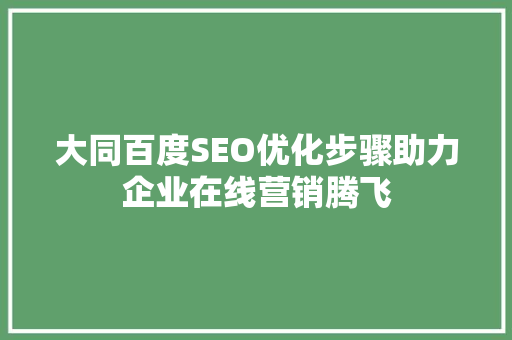 大同百度SEO优化步骤助力企业在线营销腾飞 百度SEO