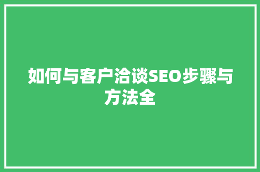 如何与客户洽谈SEO步骤与方法全 搜狗SEO