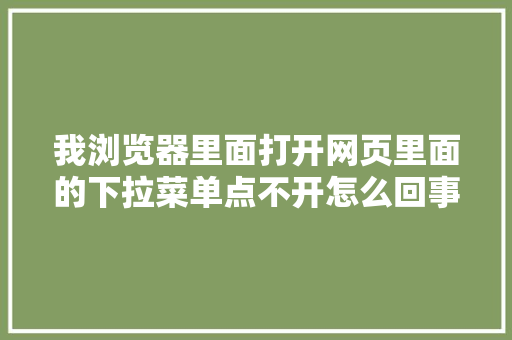 我浏览器里面打开网页里面的下拉菜单点不开怎么回事「网页为什么下拉菜单不显示」 我浏览器里面打开网页里面的下拉菜单点不开怎么回事「网页为什么下拉菜单不显示」 神马SEO