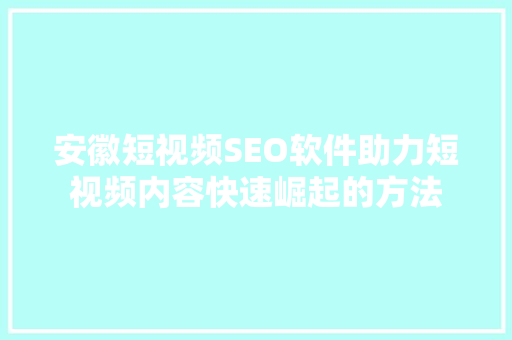 安徽短视频SEO软件助力短视频内容快速崛起的方法