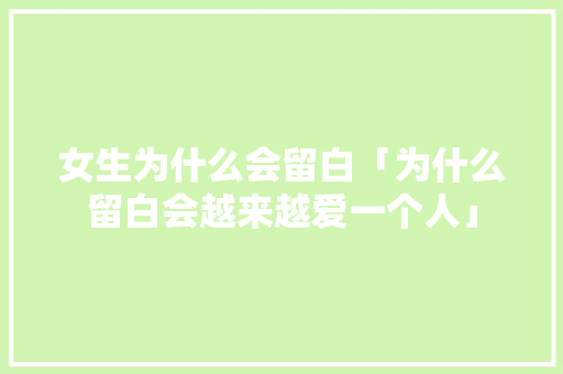 女生为什么会留白「为什么留白会越来越爱一个人」 女生为什么会留白「为什么留白会越来越爱一个人」 GoogleSEO