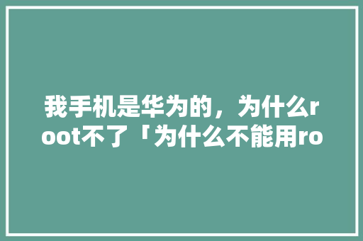 我手机是华为的，为什么root不了「为什么不能用root用户运行程序」 我手机是华为的，为什么root不了「为什么不能用root用户运行程序」 搜狗SEO